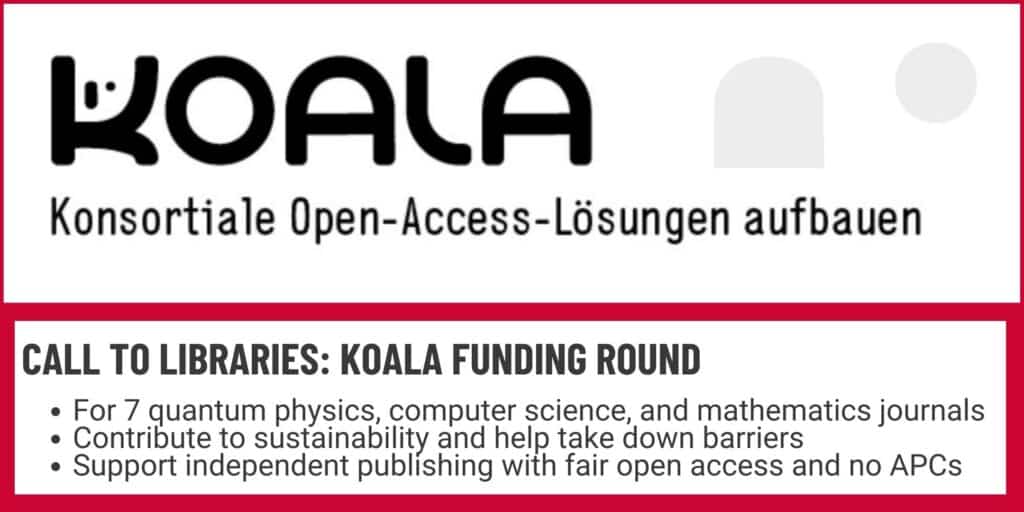Konsortiale Open-Access-Lösungen aufbauen, or KOALA, is calling to university libraries to contribute to the funding round:
* For 7 quantum physics, computer science, and mathematics journals
* Contribute to sustainability and help take down barriers
* Support independent publishing with fair open access and no author-facing article processing charges (APCs)