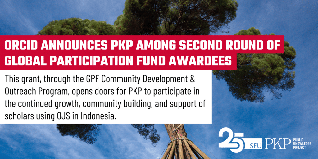 ORCID announces PKP among its second round of Global Participation Fund Awardees! (white Teko block text highlighted in red).

The detailed message on the image reads: "This grant, through the GPF Community Development and Outreach Program, opens doors for PKP to participate in the continued growth, community building, and support of scholars using OJS in Indonesia (black Roboto text in lower case on a white background).  

The messaging is set in the foreground of a photograph by PKP's Jason Nugent. A large tree towers up high, its green canopy contrasting against a blue sky with whisps of cloud. The tree is strong, and the support around its base makes it stronger. 

The PKP 25 year logo is in white at the lower right corner.  