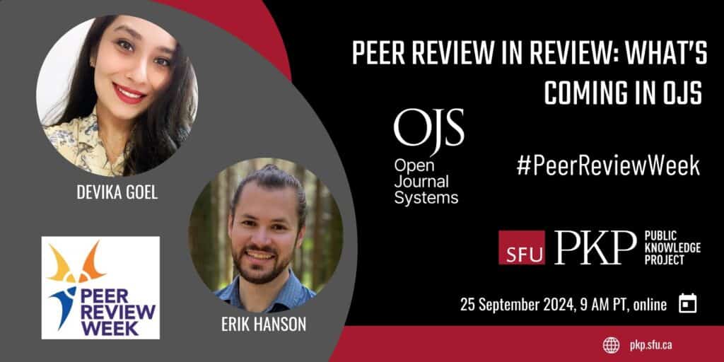 Flyer for PKP's Peer Review Week event. Titled Peer review in review: What's coming in OJS. OJS logo is featured, a simple text in white with the abbreviation and full name of the software. The hashtag #PeerReviewWeek is given for social media sharing. The PKP logo and the date, time and venue are given, that is, September 25 2024, 9 AM Pacific Time, online. The PKP website is given, that is, pkp.sfu.ca

Photos of the presenters are at the left side of the flyer. Devika Goel, with long dark flowing hair and decorational yellow shirt with collar and blue flowers, smiles with tilted head. Erik Hanson, with dark hair pulled up to show his smiling face, looks into the camera with a smile, as he chills out with the forest in the background. Peer review week logo is present in the lower left corner. 