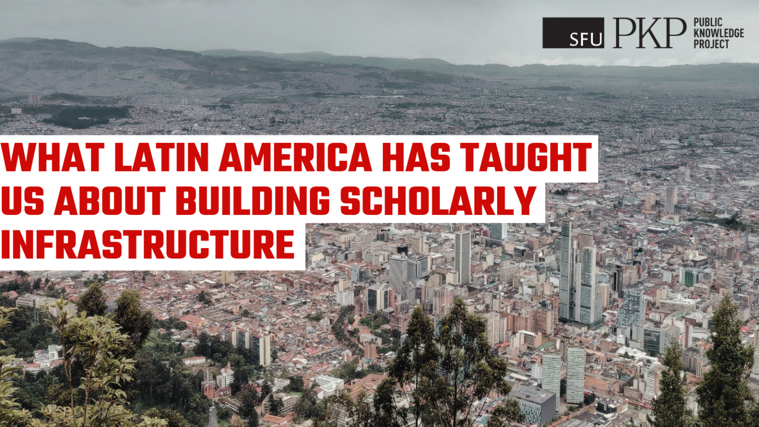 Banner featuring an aerial view of Bogotá surrounded by mountains under an overcast sky. Overlaid in large red text on white blocks is the headline: "What Latin America Has Taught Us About Building Scholarly Infrastructure." The SFU Public Knowledge Project (PKP) logo appears in the upper-right corner.